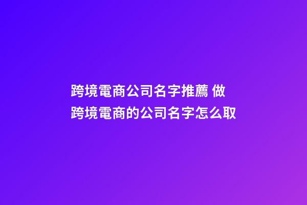 跨境電商公司名字推薦 做跨境電商的公司名字怎么取